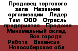 Продавец торгового зала › Название организации ­ Лидер Тим, ООО › Отрасль предприятия ­ Продажи › Минимальный оклад ­ 17 000 - Все города Работа » Вакансии   . Новосибирская обл.,Новосибирск г.